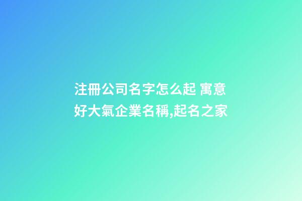 注冊公司名字怎么起 寓意好大氣企業名稱,起名之家